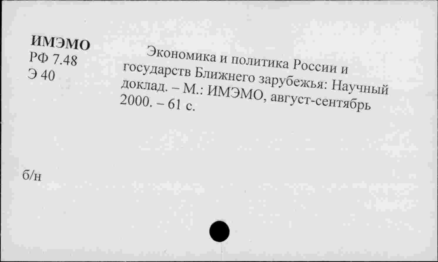 ﻿ИМЭМО Экономика и политика России и
РФ 7.48 государств Ближнего зарубежья: Научный Э 40	доклад. - М.: ИМЭМО, август-сентябрь
2000.-61 с.
б/н